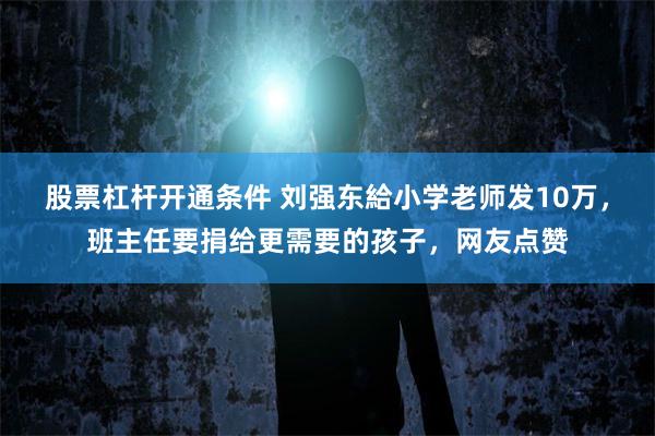 股票杠杆开通条件 刘强东給小学老师发10万，班主任要捐给更需要的孩子，网友点赞