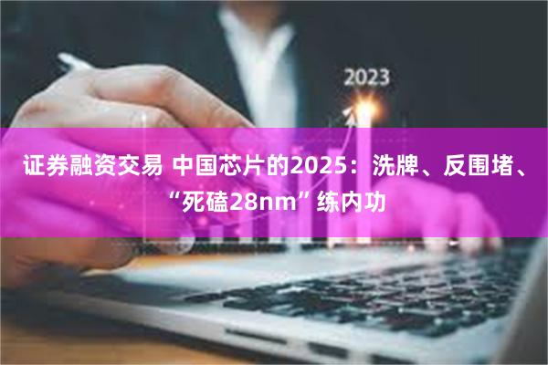 证券融资交易 中国芯片的2025：洗牌、反围堵、“死磕28nm”练内功