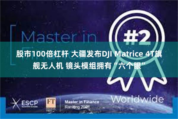 股市100倍杠杆 大疆发布DJI Matrice 4T旗舰无人机 镜头模组拥有“六个眼”