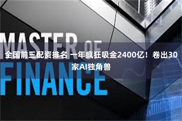 全国前三配资排名 一年疯狂吸金2400亿！卷出30家AI独角兽