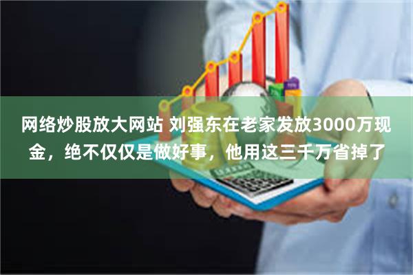 网络炒股放大网站 刘强东在老家发放3000万现金，绝不仅仅是做好事，他用这三千万省掉了