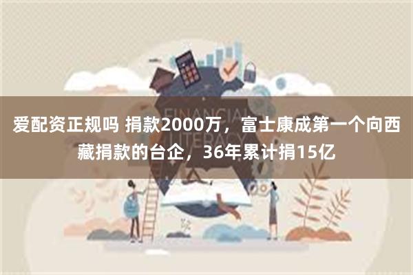 爱配资正规吗 捐款2000万，富士康成第一个向西藏捐款的台企，36年累计捐15亿