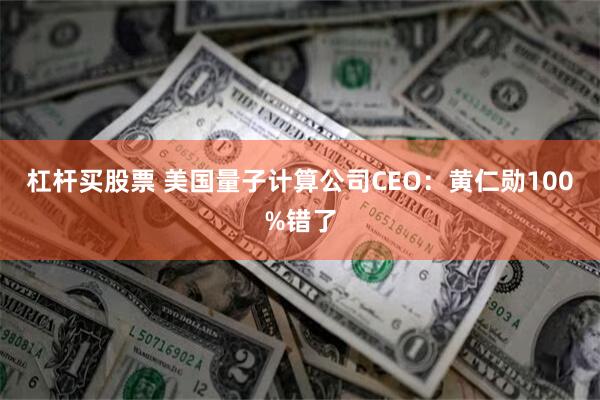 杠杆买股票 美国量子计算公司CEO：黄仁勋100%错了