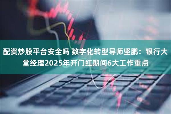 配资炒股平台安全吗 数字化转型导师坚鹏：银行大堂经理2025年开门红期间6大工作重点