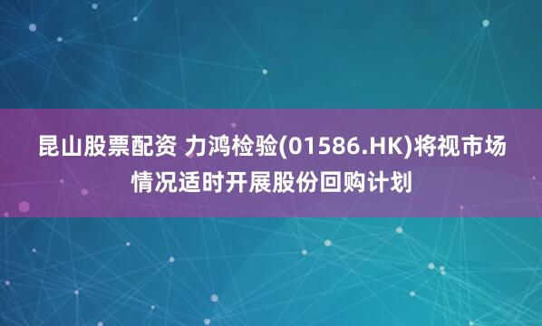 昆山股票配资 力鸿检验(01586.HK)将视市场情况适时开展股份回购计划