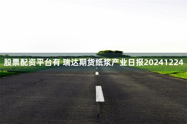 股票配资平台有 瑞达期货纸浆产业日报20241224