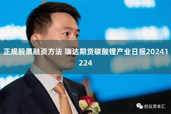 正规股票融资方法 瑞达期货碳酸锂产业日报20241224