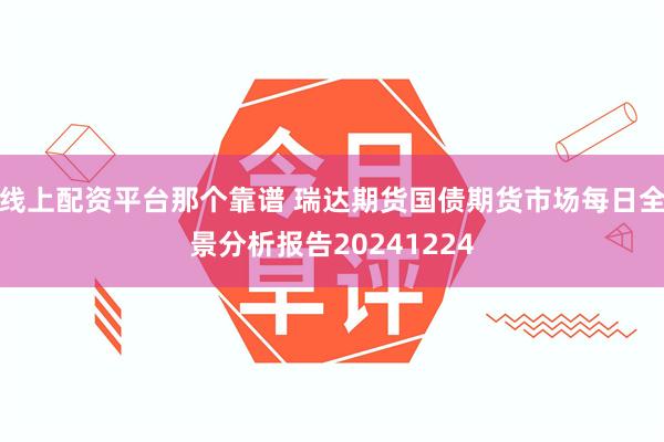 线上配资平台那个靠谱 瑞达期货国债期货市场每日全景分析报告20241224