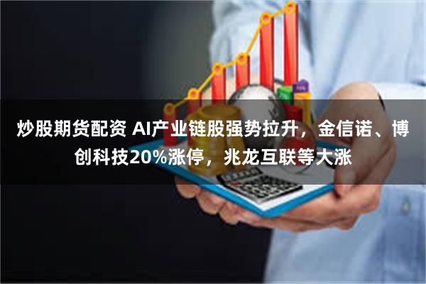 炒股期货配资 AI产业链股强势拉升，金信诺、博创科技20%涨停，兆龙互联等大涨