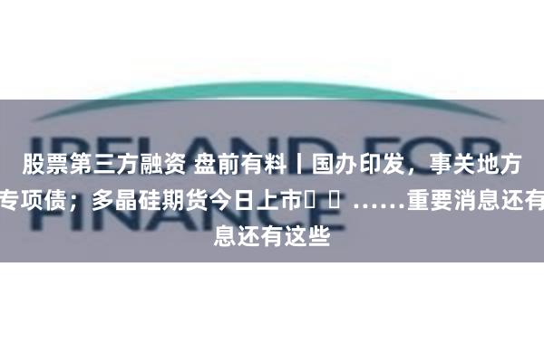 股票第三方融资 盘前有料丨国办印发，事关地方政府专项债；多晶硅期货今日上市​​……重要消息还有这些