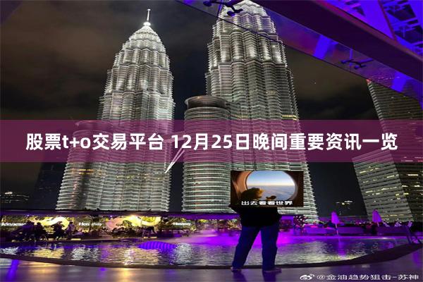 股票t+o交易平台 12月25日晚间重要资讯一览