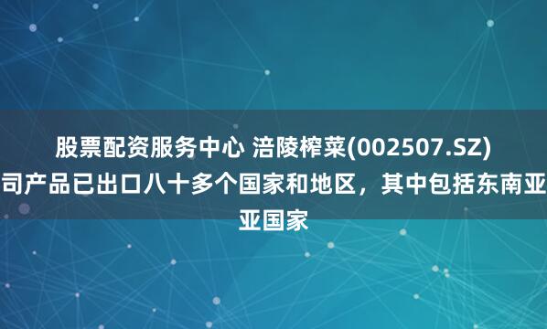 股票配资服务中心 涪陵榨菜(002507.SZ)：公司产品已出口八十多个国家和地区，其中包括东南亚国家