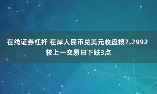 在线证劵杠杆 在岸人民币兑美元收盘报7.2992 较上一交易日下跌3点