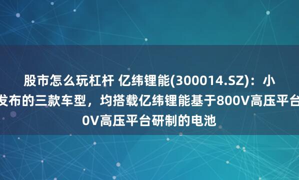 股市怎么玩杠杆 亿纬锂能(300014.SZ)：小鹏P7+全系发布的三款车型，均搭载亿纬锂能基于800V高压平台研制的电池