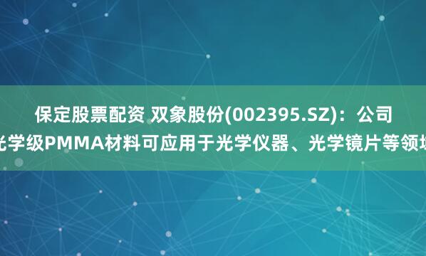 保定股票配资 双象股份(002395.SZ)：公司光学级PMMA材料可应用于光学仪器、光学镜片等领域