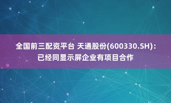 全国前三配资平台 天通股份(600330.SH)：已经同显示屏企业有项目合作