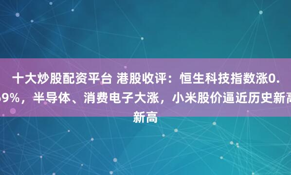 十大炒股配资平台 港股收评：恒生科技指数涨0.69%，半导体、消费电子大涨，小米股价逼近历史新高