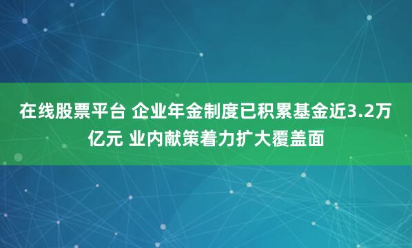 在线股票平台 企业年金制度已积累基金近3.2万亿元 业内献策着力扩大覆盖面