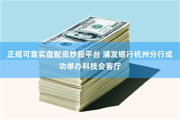 正规可靠实盘配资炒股平台 浦发银行杭州分行成功举办科技会客厅