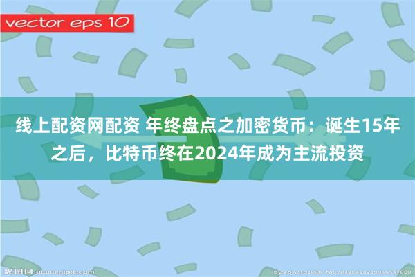 线上配资网配资 年终盘点之加密货币：诞生15年之后，比特币终在2024年成为主流投资