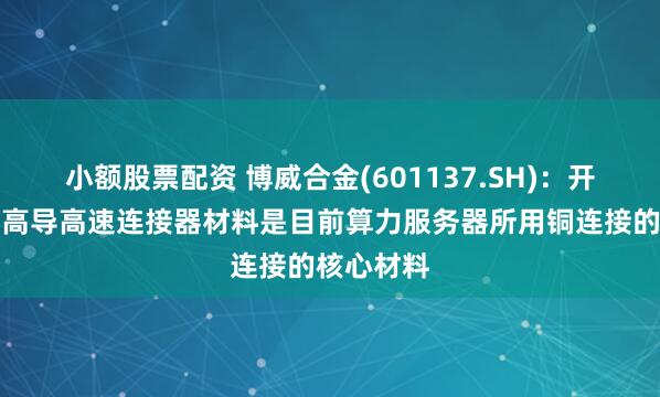 小额股票配资 博威合金(601137.SH)：开发的高强高导高速连接器材料是目前算力服务器所用铜连接的核心材料