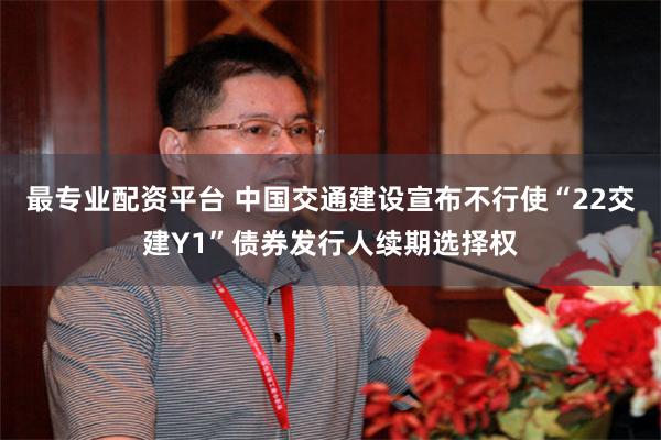 最专业配资平台 中国交通建设宣布不行使“22交建Y1”债券发行人续期选择权