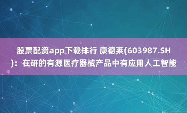 股票配资app下载排行 康德莱(603987.SH)：在研的有源医疗器械产品中有应用人工智能