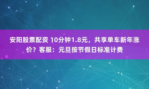 安阳股票配资 10分钟1.8元，共享单车新年涨价？客服：元旦按节假日标准计费