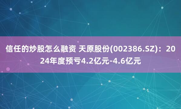 信任的炒股怎么融资 天原股份(002386.SZ)：2024年度预亏4.2亿元-4.6亿元