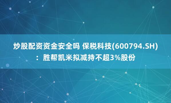 炒股配资资金安全吗 保税科技(600794.SH)：胜帮凯米拟减持不超3%股份