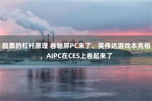 股票的杠杆原理 卷轴屏PC来了、英伟达游戏本亮相，AIPC在CES上卷起来了