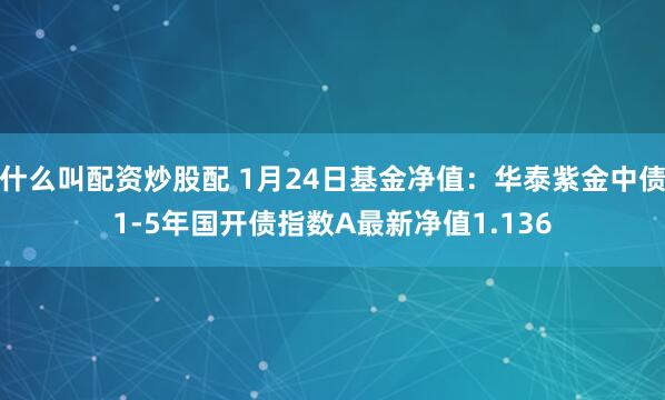 什么叫配资炒股配 1月24日基金净值：华泰紫金中债1-5年国开债指数A最新净值1.136