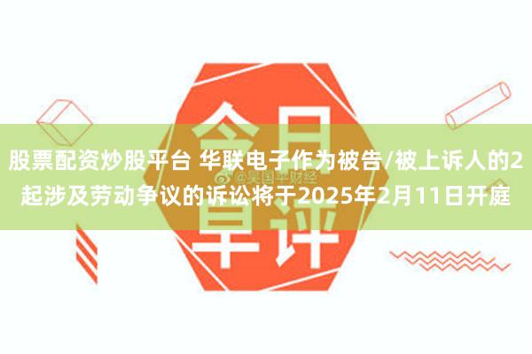 股票配资炒股平台 华联电子作为被告/被上诉人的2起涉及劳动争议的诉讼将于2025年2月11日开庭