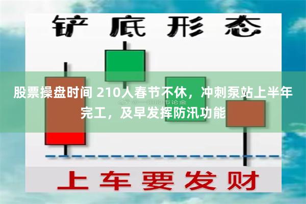 股票操盘时间 210人春节不休，冲刺泵站上半年完工，及早发挥防汛功能