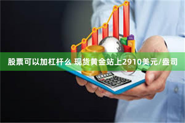 股票可以加杠杆么 现货黄金站上2910美元/盎司