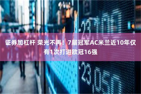 证券加杠杆 荣光不再！7届冠军AC米兰近10年仅有1次打进欧冠16强