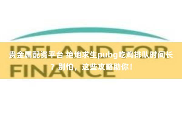 贵金属配资平台 绝地求生pubg吃鸡排队时间长？别怕，这些攻略助你！