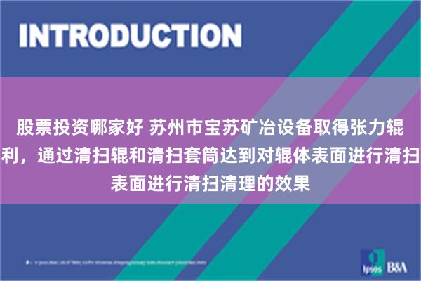 股票投资哪家好 苏州市宝苏矿冶设备取得张力辊清理装置专利，通过清扫辊和清扫套筒达到对辊体表面进行清扫清理的效果