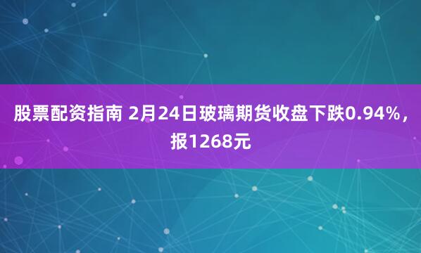 股票配资指南 2月24日玻璃期货收盘下跌0.94%，报1268元