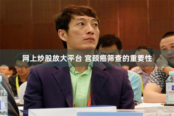 网上炒股放大平台 宫颈癌筛查的重要性