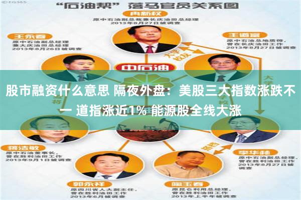 股市融资什么意思 隔夜外盘：美股三大指数涨跌不一 道指涨近1% 能源股全线大涨