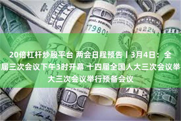 20倍杠杆炒股平台 两会日程预告丨3月4日：全国政协十四届三次会议下午3时开幕 十四届全国人大三次会议举行预备会议