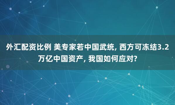 外汇配资比例 美专家若中国武统, 西方可冻结3.2万亿中国资产, 我国如何应对?