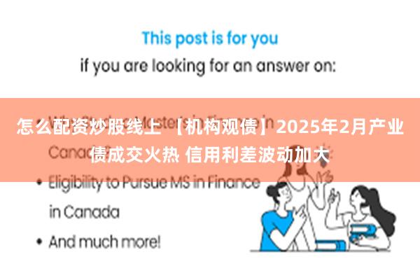 怎么配资炒股线上 【机构观债】2025年2月产业债成交火热 信用利差波动加大