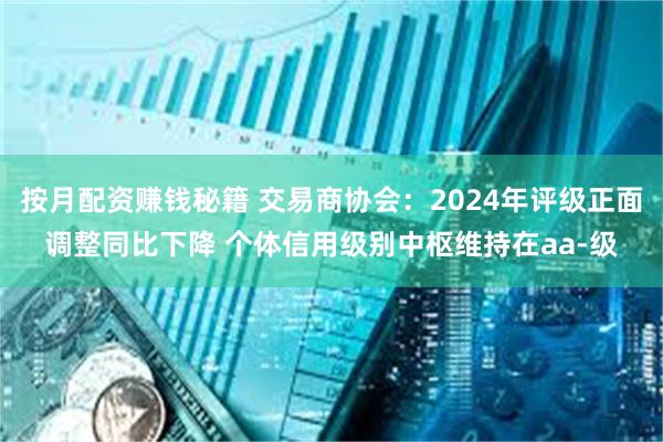 按月配资赚钱秘籍 交易商协会：2024年评级正面调整同比下降 个体信用级别中枢维持在aa-级