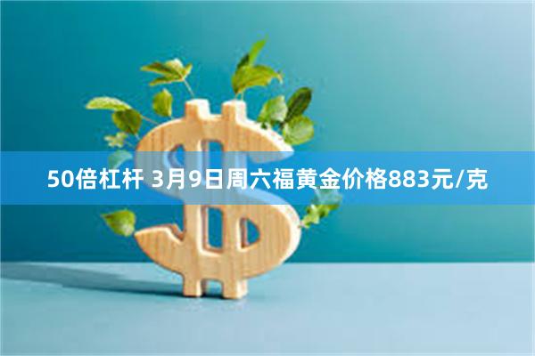 50倍杠杆 3月9日周六福黄金价格883元/克