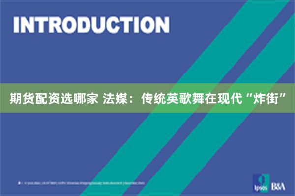 期货配资选哪家 法媒：传统英歌舞在现代“炸街”