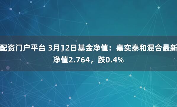 配资门户平台 3月12日基金净值：嘉实泰和混合最新净值2.764，跌0.4%