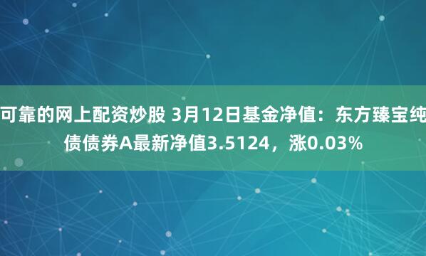 可靠的网上配资炒股 3月12日基金净值：东方臻宝纯债债券A最新净值3.5124，涨0.03%