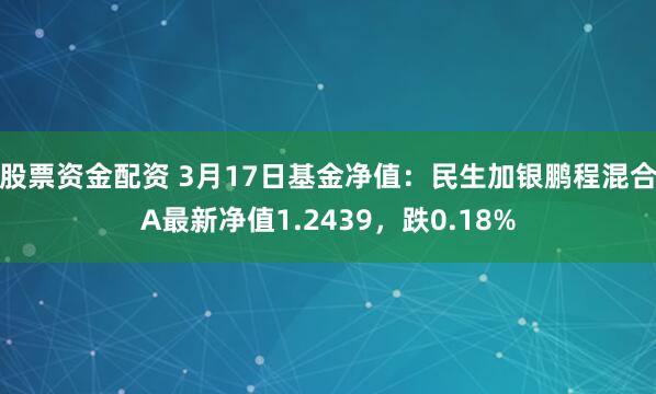 股票资金配资 3月17日基金净值：民生加银鹏程混合A最新净值1.2439，跌0.18%